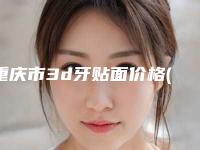 重庆市3d牙贴面价格(价目)强势曝光一览-重庆市3d牙贴面价格