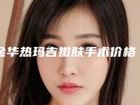 金华热玛吉嫩肤手术价格多少钱是合理的