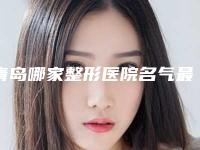 青岛哪家整形医院名气最大(青岛哪家整形医院名气最大的)