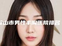鞍山市男性丰胸医院排名榜top10最新排序公布（鞍山市男性丰胸整形医院）