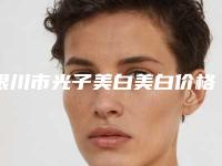 银川市光子美白美白价格表新版发布-银川市光子美白美白手术价格一般是多少