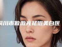 铜川市做激光祛斑美白医生上榜名单TOP10实力比较好-杨素静医生口碑性价比一览