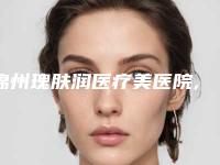 锦州瑰肤润医疗美医院,锦州斯美诺医疗美容门诊有限公司口碑价格大PK