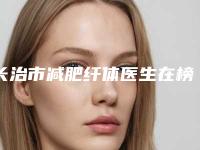 长治市减肥纤体医生在榜清单口碑领衔-长治市白书成整形医生技术优势介绍_案例