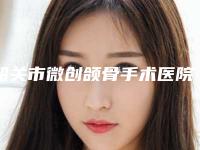 韶关市微创颌骨手术医院排行top10强提前预览（韶关美宴臻容医疗美容门诊部你比较喜欢哪一家）