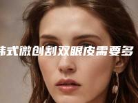 韩式微创割双眼皮需要多少钱（韩式割双眼皮费用）