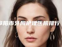 阜阳市牙周护理医院排行榜前十名哪几个效果赞（阜阳市牙周护理口腔医院包揽前四强）