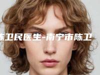 陈卫民医生-南宁市陈卫民整形专家助力变美