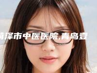 菏泽市中医医院,青岛壹美整形美容门诊部哪个技术更上一楼