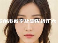 苏州市数字化隐形矫正六强知名名单公开（苏州市数字化隐形矫正口腔医院）