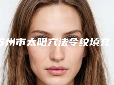 苏州市太阳穴法令纹填充医院排名榜十强热门推荐(苏州瑞芙臣医疗美容医院略高一筹)
