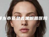 萍乡市紧急去黑眼圈医院上榜名单内幕曝光（萍乡百丽恒医疗美容诊所实力口碑严选）