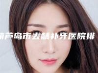 葫芦岛市去龋补牙医院排行top10名单大全一览（葫芦岛市去龋补牙口腔医院备受欢迎~）