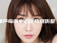 葫芦岛市中心医院烧伤整形科怎么样？坐诊口碑医美机构收费也平价
