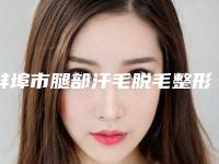 蚌埠市腿部汗毛脱毛整形外科价格表(多少钱)一览-蚌埠市腿部汗毛脱毛到哪里做优惠