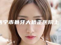 西宁市暴牙大矫正医院上榜清单top10抢鲜看（西宁德宇口腔门诊部私立医美价格更到位）