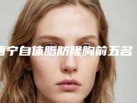西宁自体脂肪隆胸前五名医院新排名出炉！