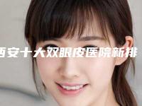 西安十大双眼皮医院新排名，让你美丽不再遥远！