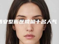西安整形医院前十名人气高涨！医美实力派汇聚一堂！