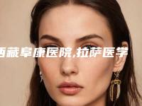 西藏阜康医院,拉萨医学美容中心你比较中意哪一家