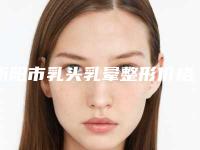衡阳市乳头乳晕整形价格表2025公布(7月-1月均价为：28757元)