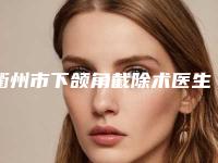 衢州市下颌角截除术医生在榜名单top5速自查（袁细牙医生排行前三）
