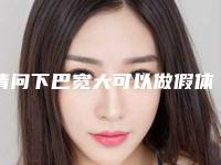 请问下巴宽大可以做假体隆下巴吗手术隆下巴改善效果不错吗？!
