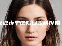 辽源市中医院口腔科价格价位表简介一览附烤瓷牙根管治疗案例
