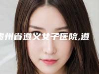 贵州省遵义女子医院,遵义青味美容整形技术口碑一对一了解