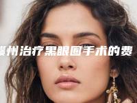 赣州治疗黑眼圈手术的费用大约是多少