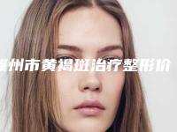 赣州市黄褐斑治疗整形价目表-赣州市黄褐斑治疗手术要价格大致是多少