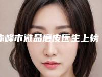 赤峰市微晶磨皮医生上榜名单前3强地位撼不动-刘文峰整形医生口碑实力双靠谱