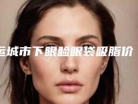 运城市下眼睑眼袋吸脂价格价位表热门项目2025分享-运城市中心医院价格(收费标准)