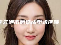 连云港市唇珠成型术医院排名十强口碑好不好-连云港莳蔓医疗美容诊所打造技术口碑王牌