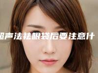 超声法祛眼袋后要注意什么呢（超声法去眼袋是怎么做的呢什么价格）
