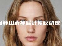 马鞍山市瘦脸针瘦咬肌医生在榜名单口碑实力俱佳-马鞍山市瘦脸针瘦咬肌整形医生