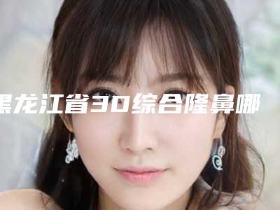 黑龙江省3D综合隆鼻哪些医院好(哈尔滨美尚线医疗美容门诊部口碑好价格收费也合理)