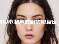 黄冈市超声去眼袋修复医生排行top10强评价怎么样-黄冈市超声去眼袋修复整形医生