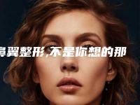 鼻翼整形,不是你想的那么简单!（鼻翼鼻头整形）