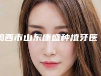 鸡西市山东康盛种植牙医院排行榜top10够专业（鸡西市山东康盛种植牙口腔医院包揽前四强）