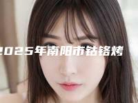 2025年南阳市钴铬烤瓷医院top10强排名榜评价上线-南阳市钴铬烤瓷口腔医院