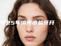 2025年滨州市前牙开颌矫正价格价位表2025公布-滨州市前牙开颌矫正价格是否有优惠
