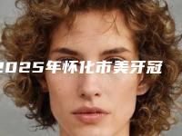 2025年怀化市美牙冠修复价格价位表全新版全新上线