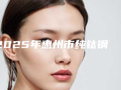 2025年惠州市纯钛钢托假牙价格(收费标准)全新抢先看