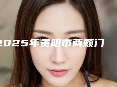 2025年贵阳市两颗门牙外凸矫正收费标准2025版公开-贵阳市两颗门牙外凸矫正价格知多少
