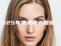 2025年酒泉市大圆脸打瘦脸针整形医院排名前三